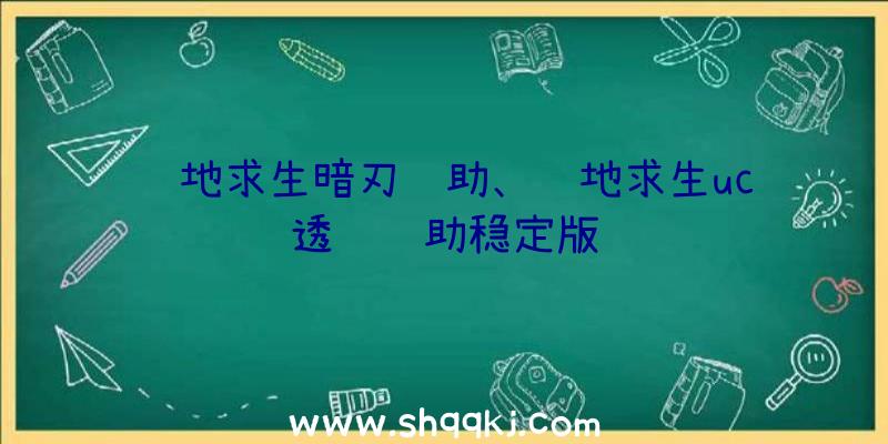 绝地求生暗刃辅助、绝地求生uc透视辅助稳定版