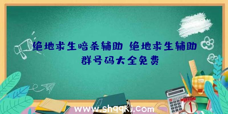 绝地求生暗杀辅助、绝地求生辅助qq群号码大全免费