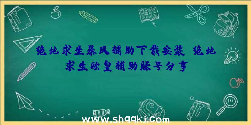 绝地求生暴风辅助下载安装、绝地求生欧皇辅助账号分享