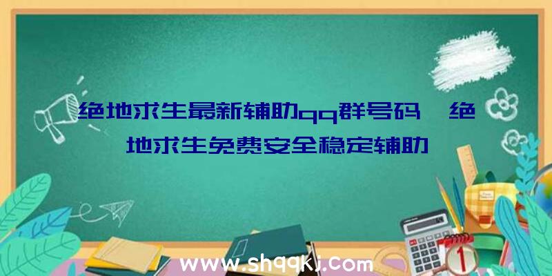 绝地求生最新辅助qq群号码、绝地求生免费安全稳定辅助