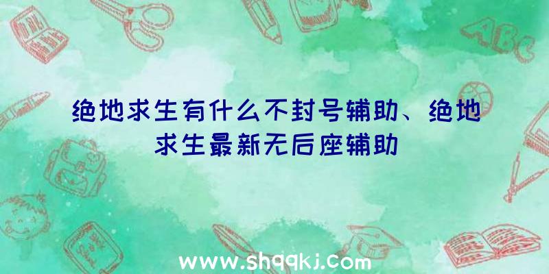 绝地求生有什么不封号辅助、绝地求生最新无后座辅助