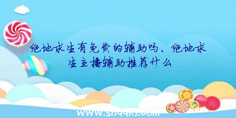 绝地求生有免费的辅助吗、绝地求生主播辅助推荐什么