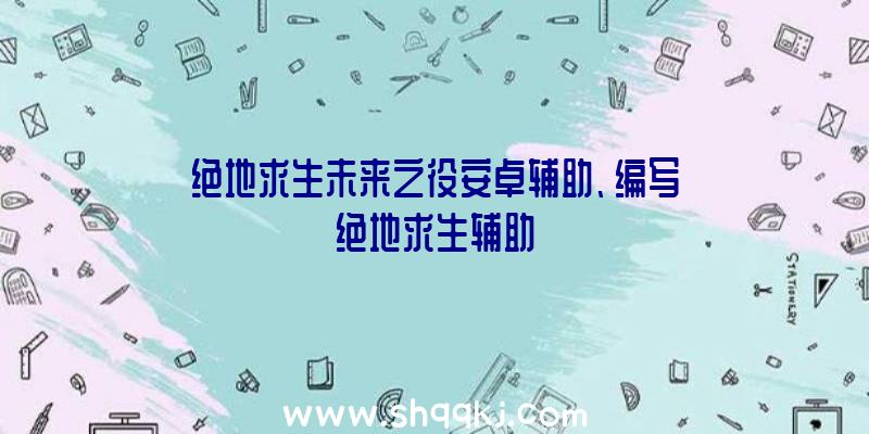 绝地求生未来之役安卓辅助、编写绝地求生辅助