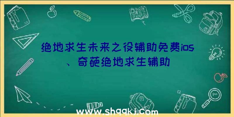 绝地求生未来之役辅助免费ios、奇葩绝地求生辅助