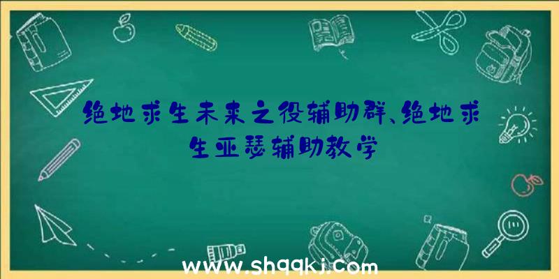 绝地求生未来之役辅助群、绝地求生亚瑟辅助教学