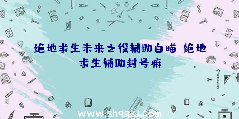 绝地求生未来之役辅助自瞄、绝地求生辅助封号嘛