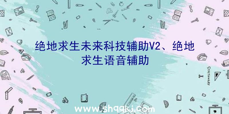 绝地求生未来科技辅助V2、绝地求生语音辅助