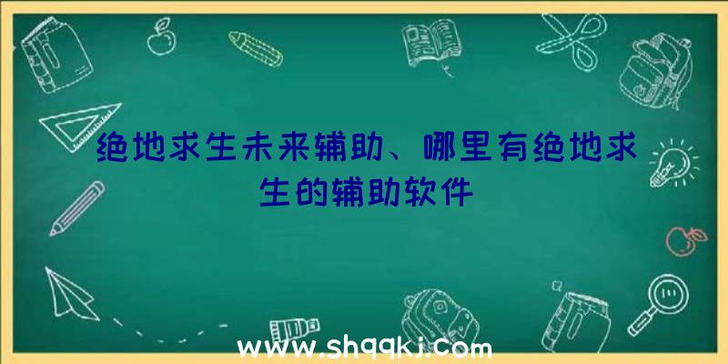 绝地求生未来辅助、哪里有绝地求生的辅助软件