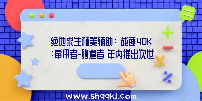 绝地求生林美辅助：《战锤40K：审讯者-殉道者》年内推出次世代主机版将支撑原生4K分辩率画面