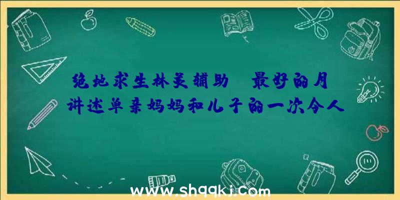 绝地求生林美辅助：《最好的月份》讲述单亲妈妈和儿子的一次令人打动的情绪之旅