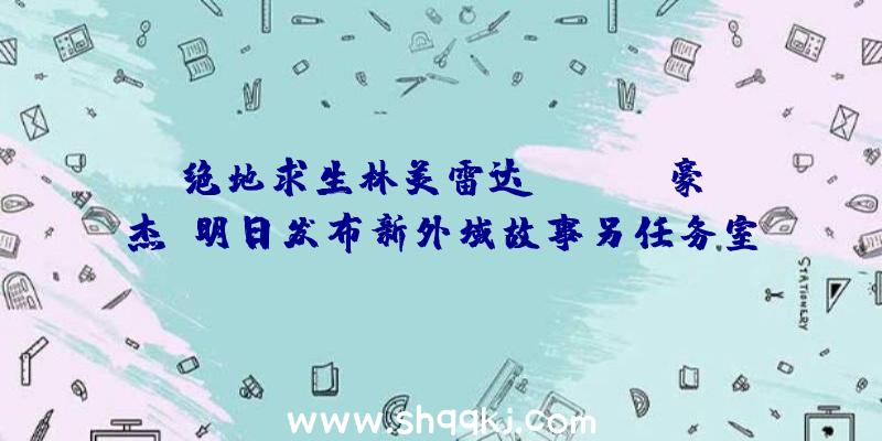 绝地求生林美雷达：《Apex豪杰》明日发布新外域故事另任务室还在打造全新IP