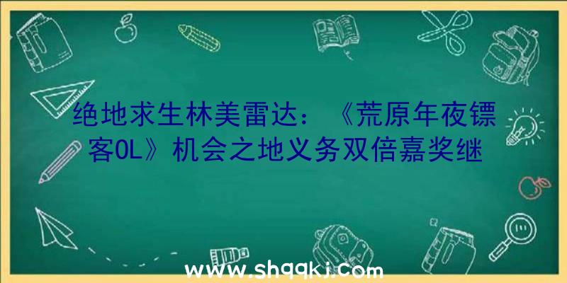 绝地求生林美雷达：《荒原年夜镖客OL》机会之地义务双倍嘉奖继续七天哦