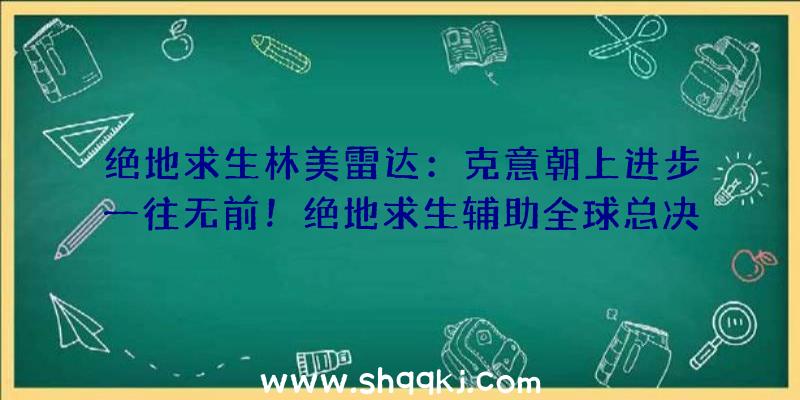 绝地求生林美雷达：克意朝上进步一往无前！绝地求生辅助全球总决赛巅峰对决，今晚七点见证冠军降生!