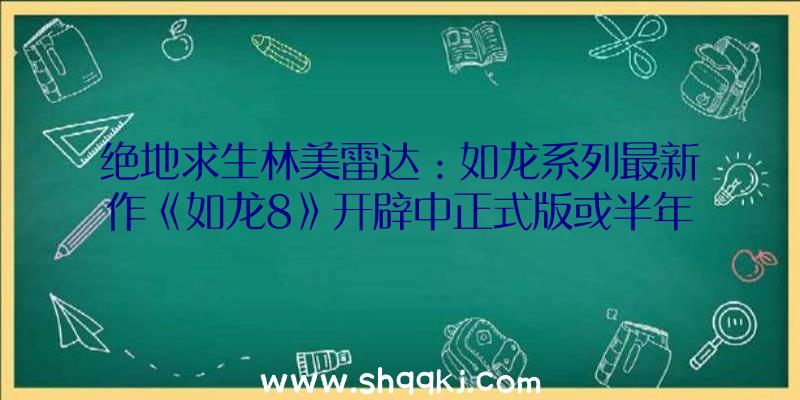 绝地求生林美雷达：如龙系列最新作《如龙8》开辟中正式版或半年、一年后出售