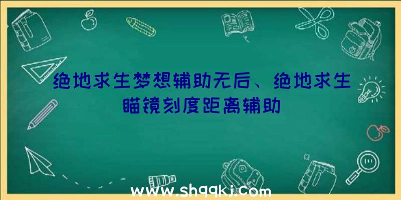 绝地求生梦想辅助无后、绝地求生瞄镜刻度距离辅助