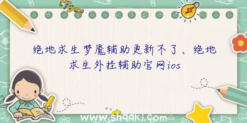 绝地求生梦魇辅助更新不了、绝地求生外挂辅助官网ios