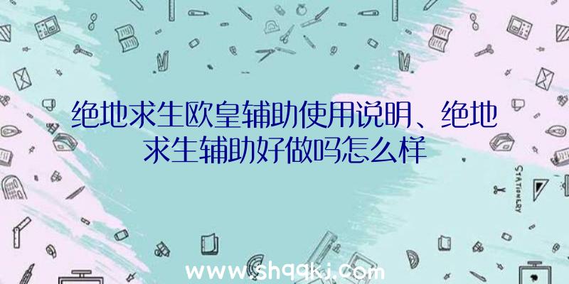 绝地求生欧皇辅助使用说明、绝地求生辅助好做吗怎么样