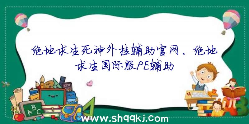 绝地求生死神外挂辅助官网、绝地求生国际服PE辅助