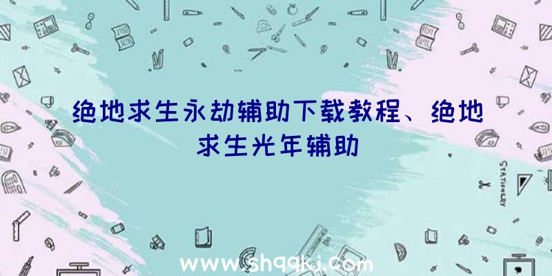 绝地求生永劫辅助下载教程、绝地求生光年辅助