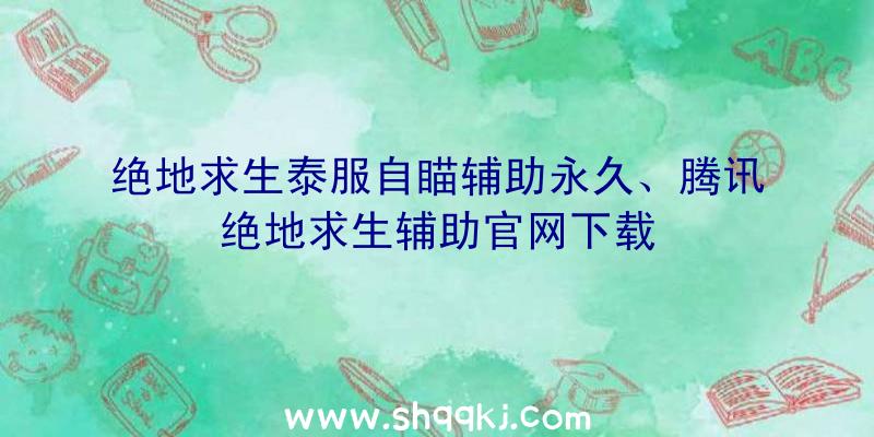 绝地求生泰服自瞄辅助永久、腾讯绝地求生辅助官网下载