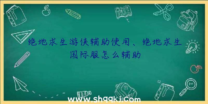 绝地求生游侠辅助使用、绝地求生国际服怎么辅助