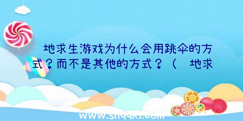 绝地求生游戏为什么会用跳伞的方式？而不是其他的方式？（绝地求生带爆红绝地逃生,有的人说现）