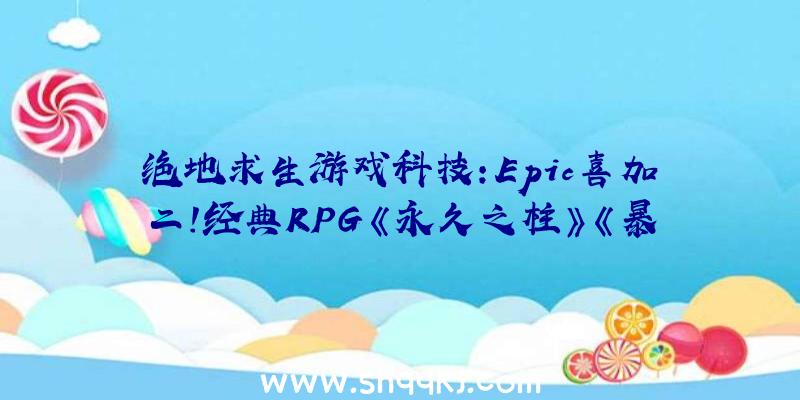 绝地求生游戏科技：Epic喜加二！经典RPG《永久之柱》《暴行》收费送