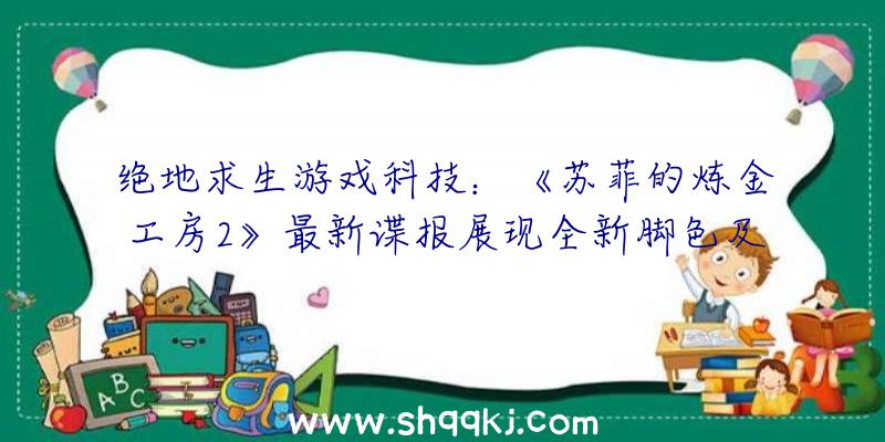 绝地求生游戏科技：《苏菲的炼金工房2》最新谍报展现全新脚色及游戏弄法