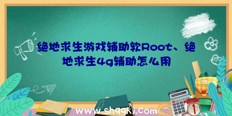 绝地求生游戏辅助软Root、绝地求生4g辅助怎么用