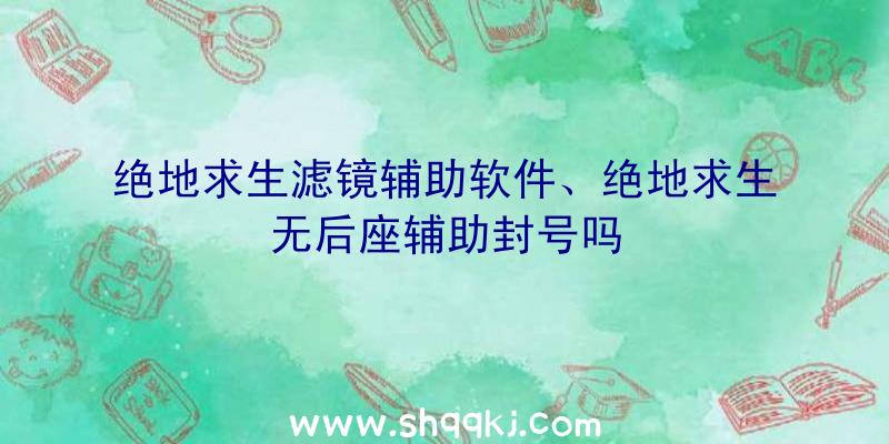 绝地求生滤镜辅助软件、绝地求生无后座辅助封号吗