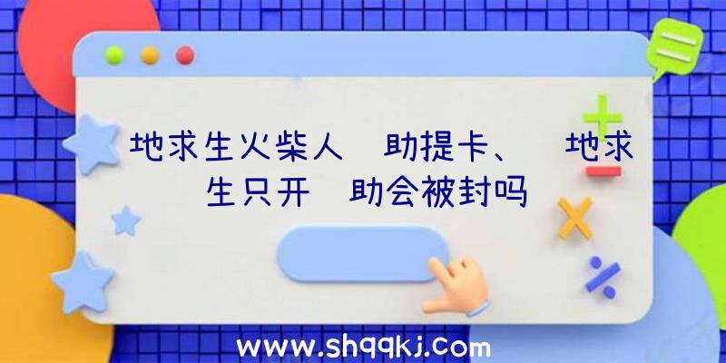 绝地求生火柴人辅助提卡、绝地求生只开辅助会被封吗