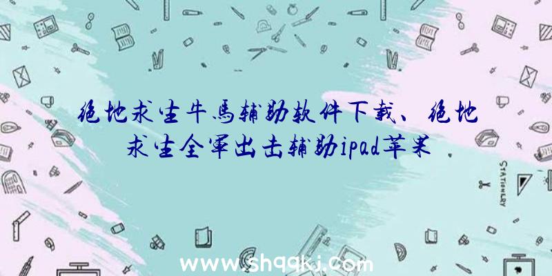 绝地求生牛马辅助软件下载、绝地求生全军出击辅助ipad苹果