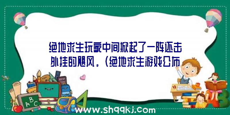 绝地求生玩家中间掀起了一阵还击外挂的飓风。（绝地求生游戏公布不上一年早就受大家喜爱全球）