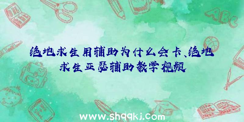 绝地求生用辅助为什么会卡、绝地求生亚瑟辅助教学视频