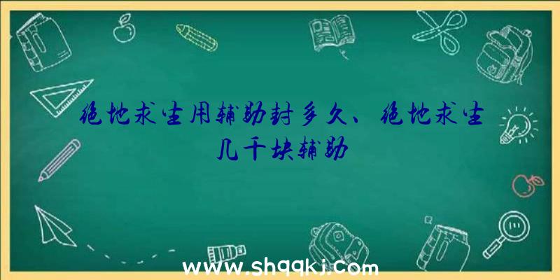 绝地求生用辅助封多久、绝地求生几千块辅助