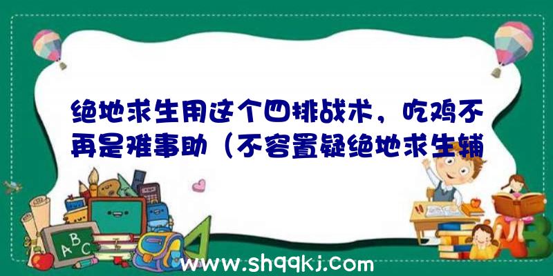 绝地求生用这个四排战术，吃鸡不再是难事助（不容置疑绝地求生辅助常用工具可以给玩家提高胜算率）