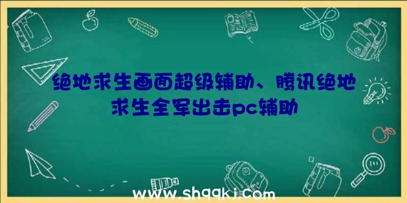 绝地求生画面超级辅助、腾讯绝地求生全军出击pc辅助