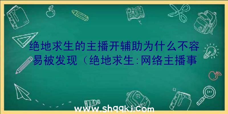 绝地求生的主播开辅助为什么不容易被发现（绝地求生:网络主播事实上是用辅助工具,为什么大家直播间中,很）