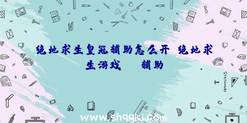 绝地求生皇冠辅助怎么开、绝地求生游戏fps辅助