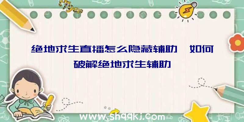 绝地求生直播怎么隐藏辅助、如何破解绝地求生辅助