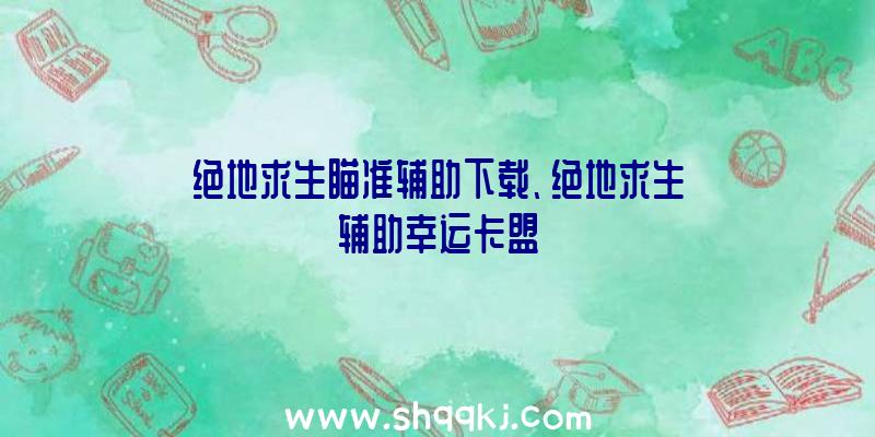 绝地求生瞄准辅助下载、绝地求生辅助幸运卡盟