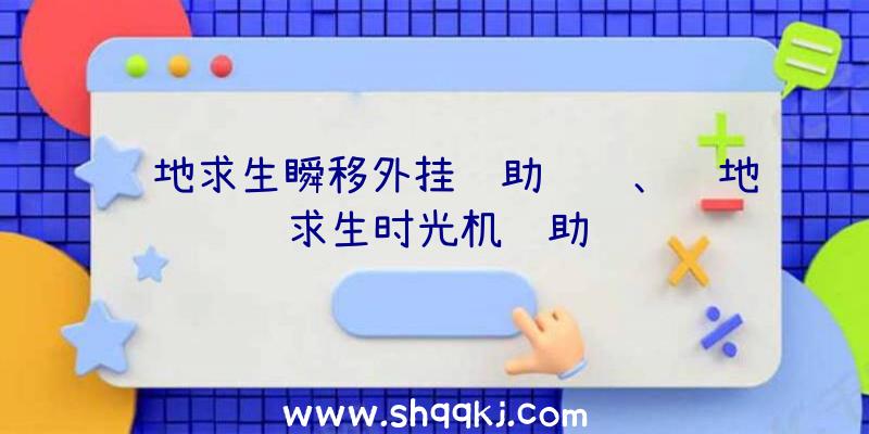 绝地求生瞬移外挂辅助视频、绝地求生时光机辅助