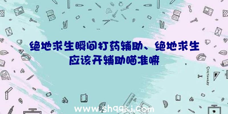 绝地求生瞬间打药辅助、绝地求生应该开辅助瞄准嘛