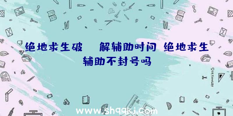 绝地求生破解辅助时间、绝地求生辅助不封号吗