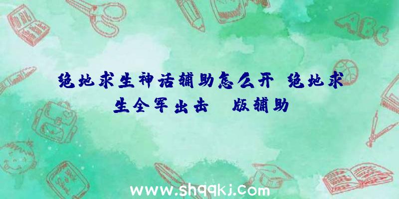 绝地求生神话辅助怎么开、绝地求生全军出击cp版辅助