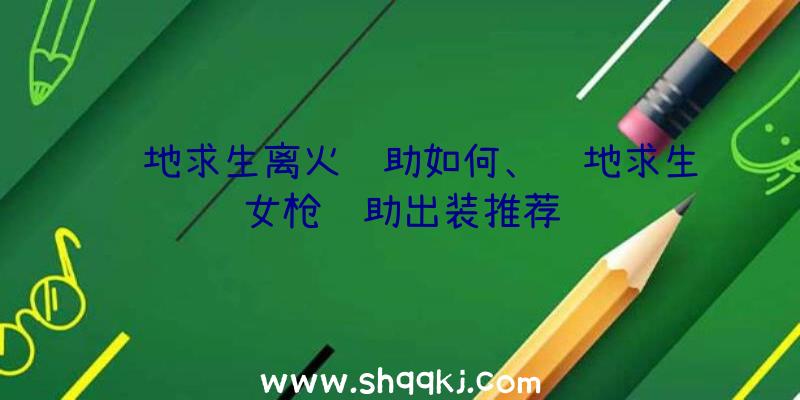 绝地求生离火辅助如何、绝地求生女枪辅助出装推荐