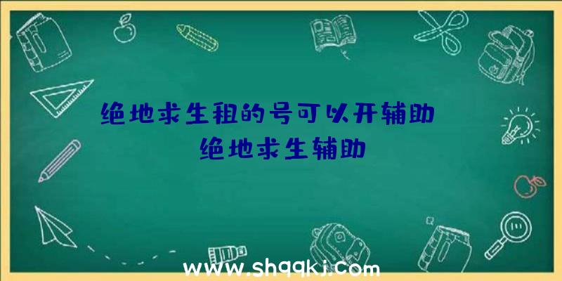 绝地求生租的号可以开辅助、gg绝地求生辅助