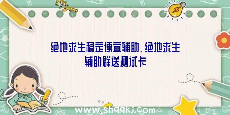 绝地求生稳定便宜辅助、绝地求生辅助群送测试卡