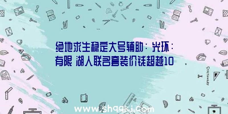 绝地求生稳定大号辅助：《光环：有限》湖人联名套装价钱超越1000美元比限量版主题XSX还贵