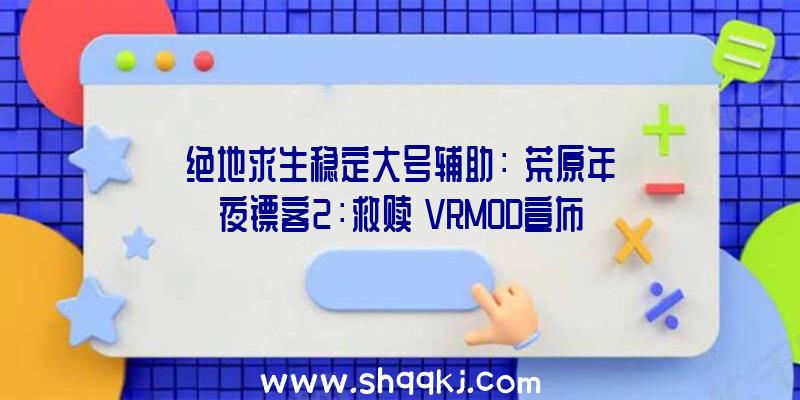 绝地求生稳定大号辅助：《荒原年夜镖客2：救赎》VRMOD宣布亲自阅历亚瑟·摩根的人生轨迹